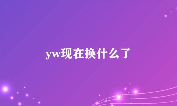 yw现在换什么了