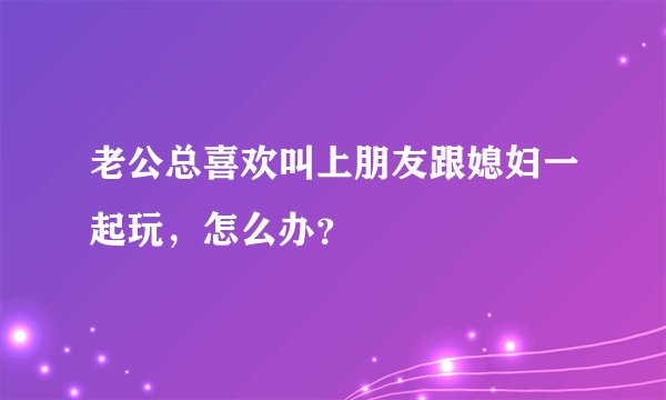 老公总喜欢叫上朋友跟媳妇一起玩，怎么办？