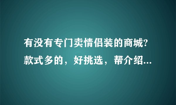 有没有专门卖情侣装的商城?款式多的，好挑选，帮介绍几个，谢谢啦