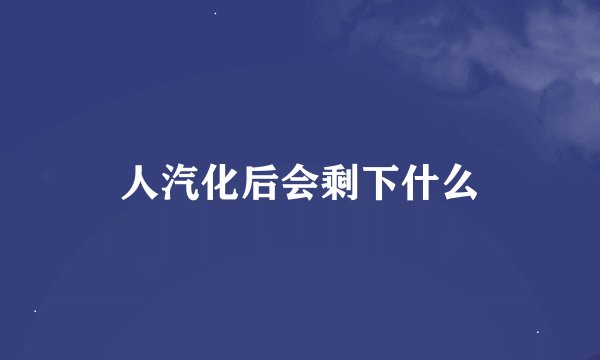 人汽化后会剩下什么