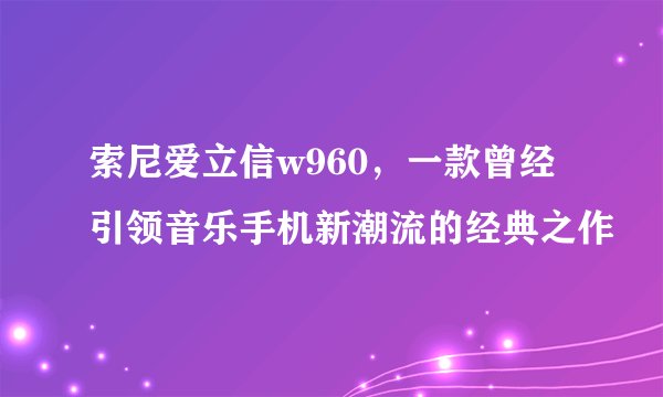 索尼爱立信w960，一款曾经引领音乐手机新潮流的经典之作
