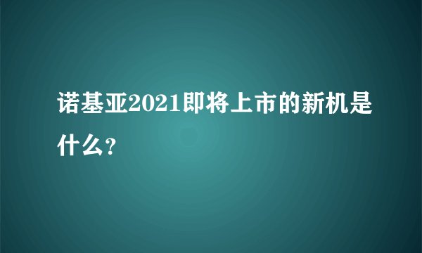诺基亚2021即将上市的新机是什么？