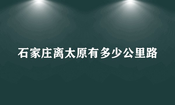 石家庄离太原有多少公里路
