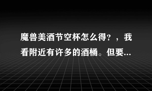 魔兽美酒节空杯怎么得？，我看附近有许多的酒桶。但要空的酒杯