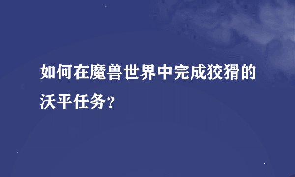 如何在魔兽世界中完成狡猾的沃平任务？