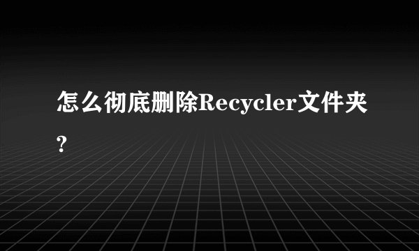 怎么彻底删除Recycler文件夹?