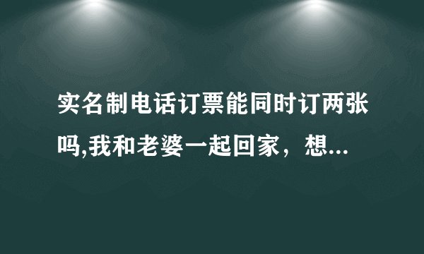 实名制电话订票能同时订两张吗,我和老婆一起回家，想同时电话订票订两张，我应该怎么做呢