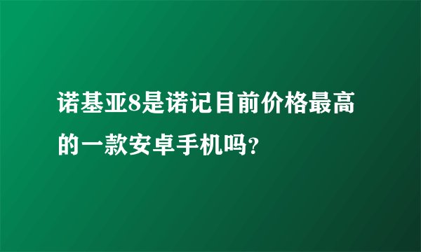 诺基亚8是诺记目前价格最高的一款安卓手机吗？
