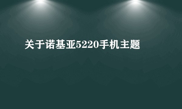 关于诺基亚5220手机主题