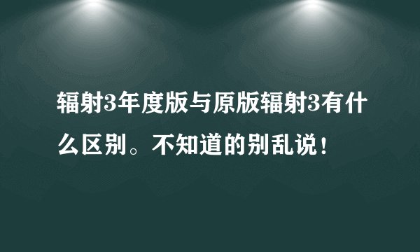 辐射3年度版与原版辐射3有什么区别。不知道的别乱说！