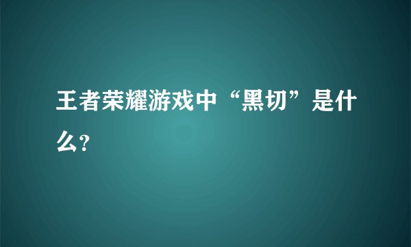 王者荣耀游戏中“黑切”是什么？
