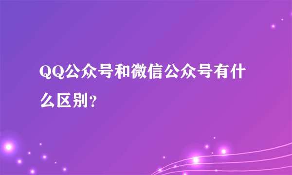QQ公众号和微信公众号有什么区别？
