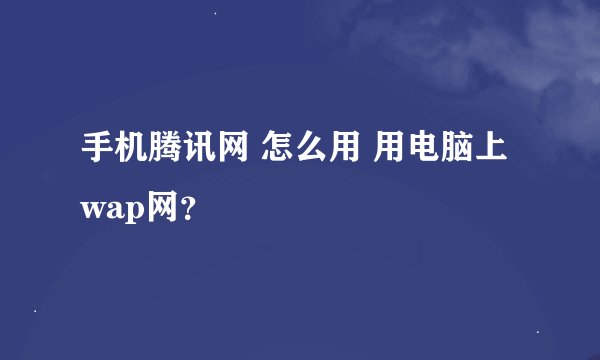 手机腾讯网 怎么用 用电脑上wap网？