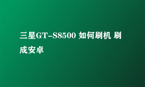 三星GT-S8500 如何刷机 刷成安卓
