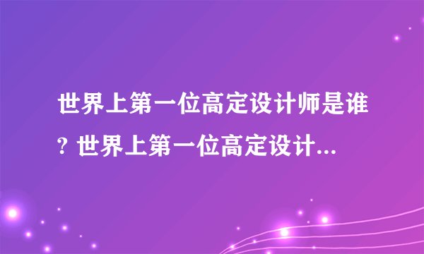 世界上第一位高定设计师是谁? 世界上第一位高定设计师的介绍