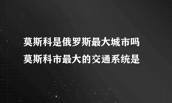 莫斯科是俄罗斯最大城市吗 莫斯科市最大的交通系统是