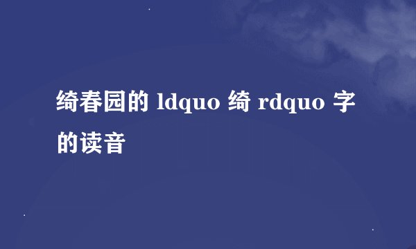 绮春园的 ldquo 绮 rdquo 字的读音