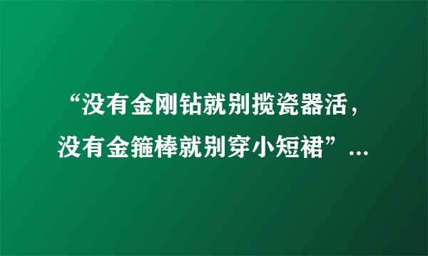 “没有金刚钻就别揽瓷器活，没有金箍棒就别穿小短裙”这句话的言外之意是什么？我理解不到！麻烦说明白...