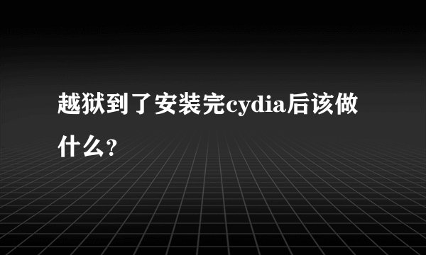 越狱到了安装完cydia后该做什么？