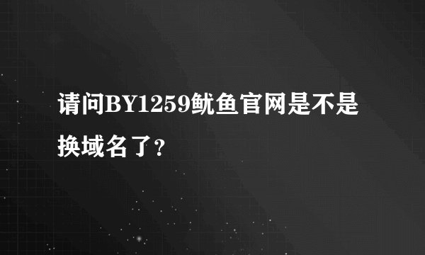 请问BY1259鱿鱼官网是不是换域名了？