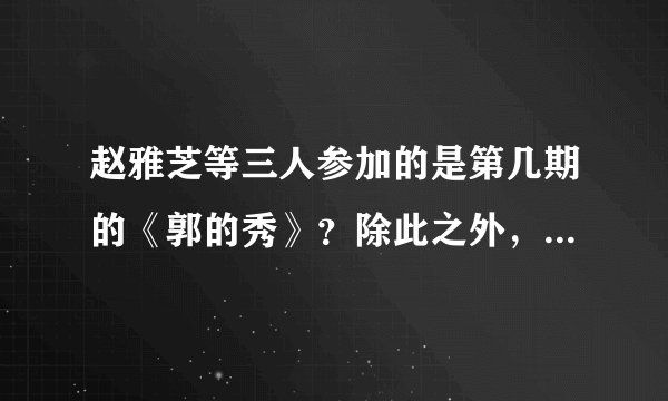 赵雅芝等三人参加的是第几期的《郭的秀》？除此之外，赵雅芝还参加过哪些节目？请详述，最好把节目的名...