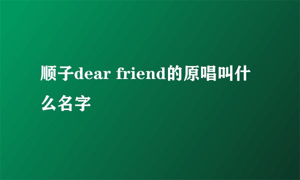 顺子dear friend的原唱叫什么名字