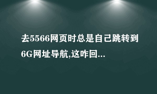 去5566网页时总是自己跳转到6G网址导航,这咋回事,杀毒也杀不出来