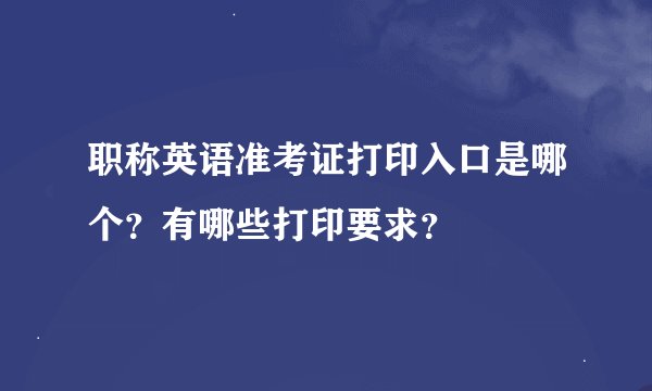 职称英语准考证打印入口是哪个？有哪些打印要求？