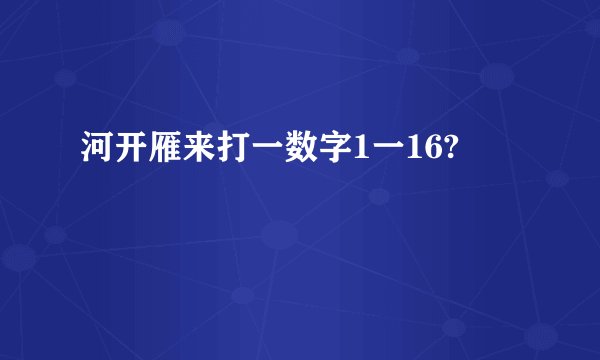 河开雁来打一数字1一16?