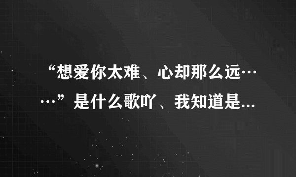 “想爱你太难、心却那么远……”是什么歌吖、我知道是孙楠唱的！