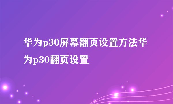 华为p30屏幕翻页设置方法华为p30翻页设置
