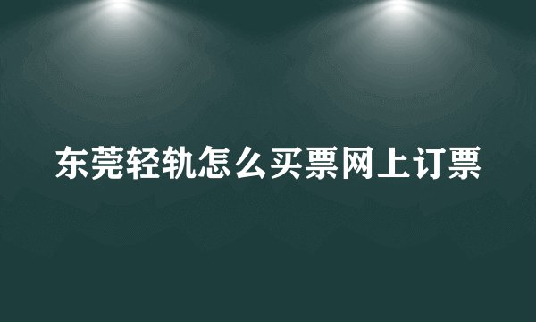 东莞轻轨怎么买票网上订票