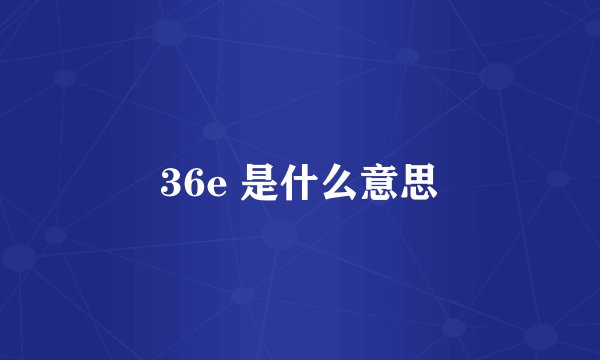 36e 是什么意思