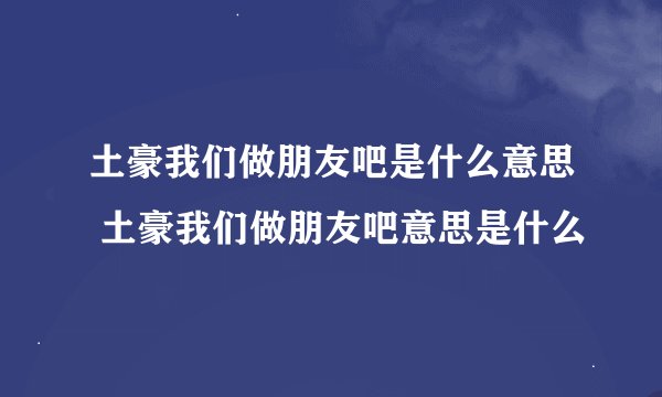 土豪我们做朋友吧是什么意思 土豪我们做朋友吧意思是什么