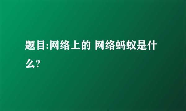 题目:网络上的 网络蚂蚁是什么?