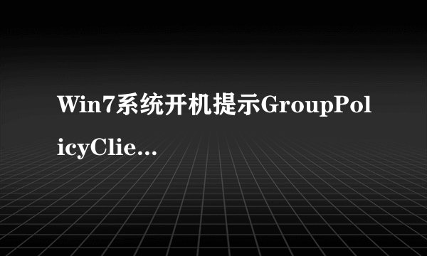 Win7系统开机提示GroupPolicyClient服务未能登陆