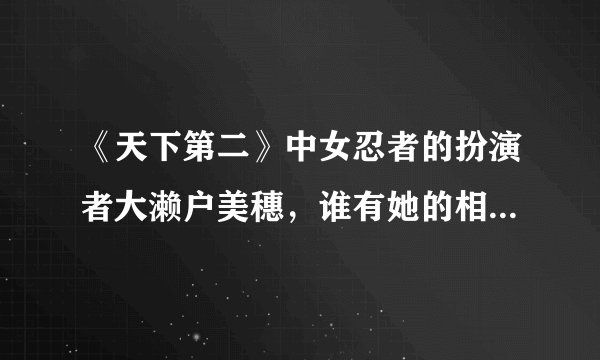 《天下第二》中女忍者的扮演者大濑户美穗，谁有她的相关资料啊？谢谢！
