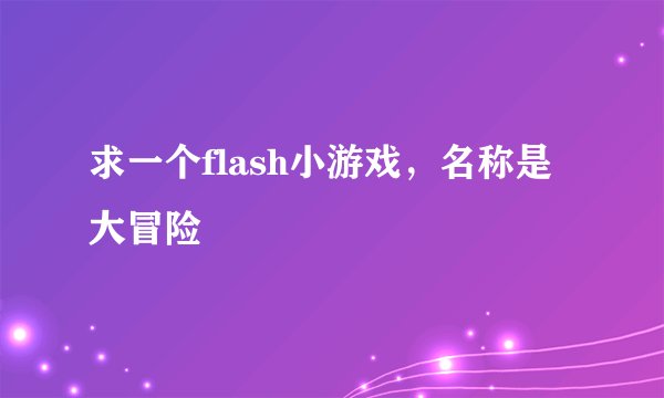 求一个flash小游戏，名称是大冒险