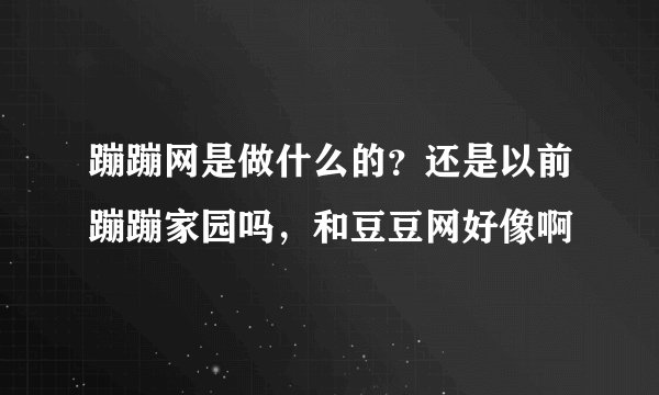 蹦蹦网是做什么的？还是以前蹦蹦家园吗，和豆豆网好像啊