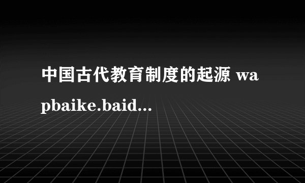 中国古代教育制度的起源 wapbaike.baidu.com