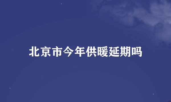 北京市今年供暖延期吗
