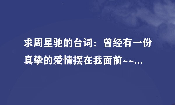 求周星驰的台词：曾经有一份真挚的爱情摆在我面前~~~的完整版