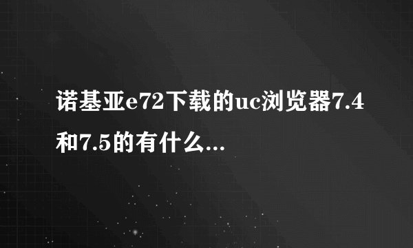 诺基亚e72下载的uc浏览器7.4和7.5的有什么区别？到底哪个省流量？哪个好？