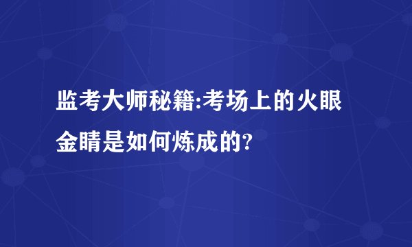 监考大师秘籍:考场上的火眼金睛是如何炼成的?