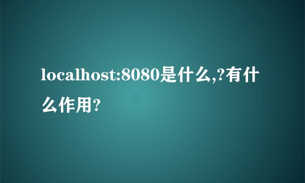 localhost:8080是什么,?有什么作用?