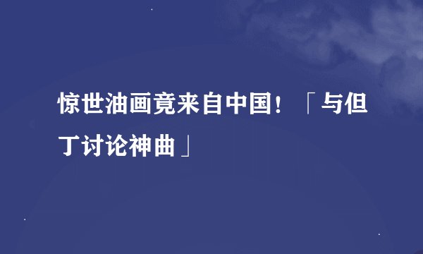 惊世油画竟来自中国！「与但丁讨论神曲」