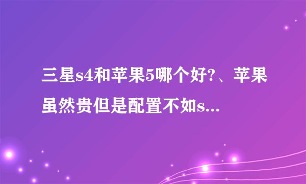 三星s4和苹果5哪个好?、苹果虽然贵但是配置不如s4、s4高好多