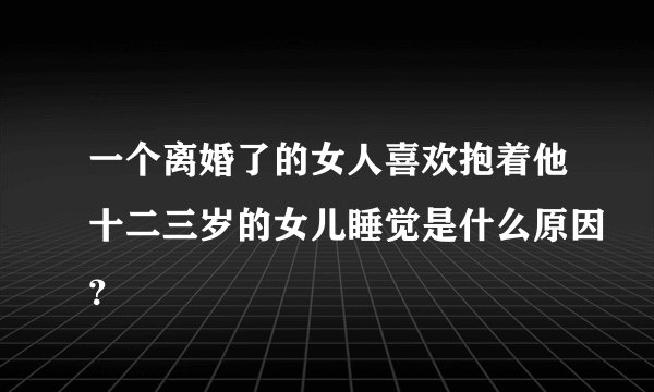 一个离婚了的女人喜欢抱着他十二三岁的女儿睡觉是什么原因？