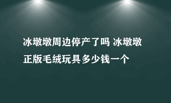冰墩墩周边停产了吗 冰墩墩正版毛绒玩具多少钱一个