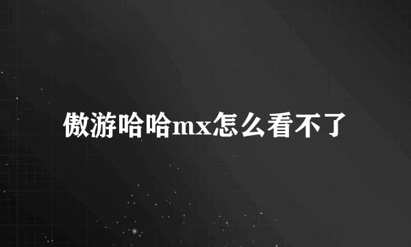傲游哈哈mx怎么看不了
